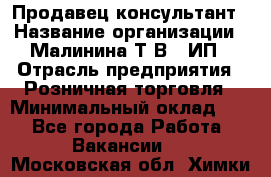 Продавец-консультант › Название организации ­ Малинина Т.В., ИП › Отрасль предприятия ­ Розничная торговля › Минимальный оклад ­ 1 - Все города Работа » Вакансии   . Московская обл.,Химки г.